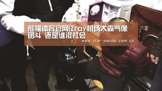 熊猫体育官网|Zray机场太霸气像团斗 还是谁混社会(图1) 熊猫官方